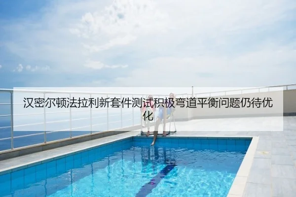 汉密尔顿法拉利新套件测试积极弯道平衡问题仍待优化