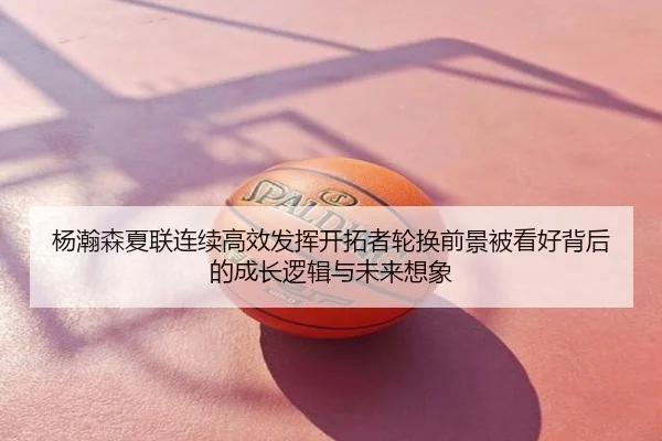 杨瀚森夏联连续高效发挥开拓者轮换前景被看好背后的成长逻辑与未来想象