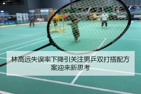 林高远失误率下降引关注男乒双打搭配方案迎来新思考